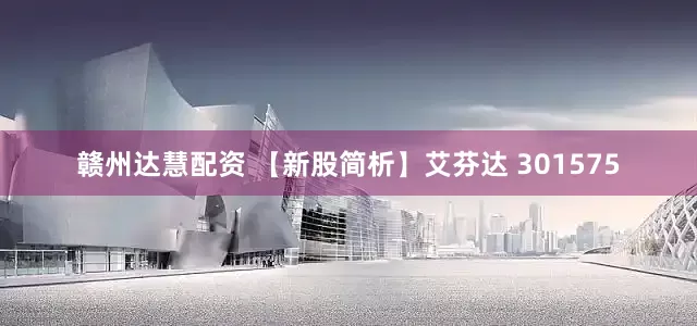 赣州达慧配资 【新股简析】艾芬达 301575