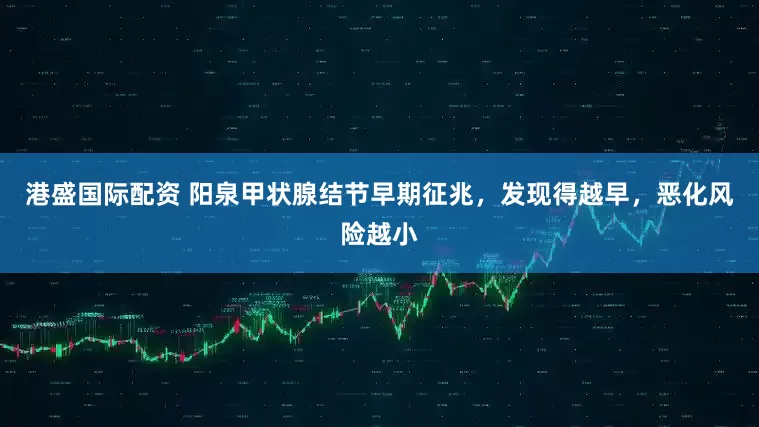 港盛国际配资 阳泉甲状腺结节早期征兆，发现得越早，恶化风险越小