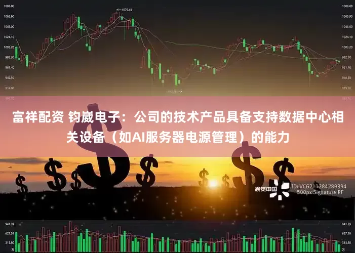 富祥配资 钧崴电子：公司的技术产品具备支持数据中心相关设备（如AI服务器电源管理）的能力