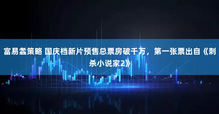 富易螽策略 国庆档新片预售总票房破千万，第一张票出自《刺杀小说家2》