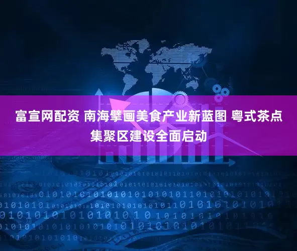 富宣网配资 南海擘画美食产业新蓝图 粤式茶点集聚区建设全面启动