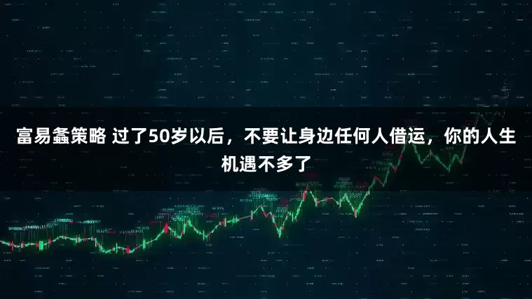 富易螽策略 过了50岁以后，不要让身边任何人借运，你的人生机遇不多了
