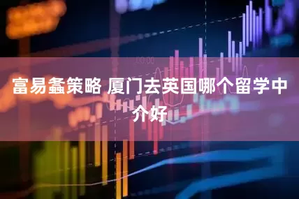富易螽策略 厦门去英国哪个留学中介好