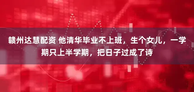 赣州达慧配资 他清华毕业不上班，生个女儿，一学期只上半学期，把日子过成了诗