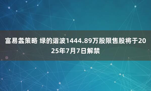 富易螽策略 绿的谐波1444.89万股限售股将于2025年7月7日解禁