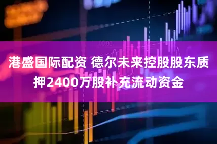 港盛国际配资 德尔未来控股股东质押2400万股补充流动资金