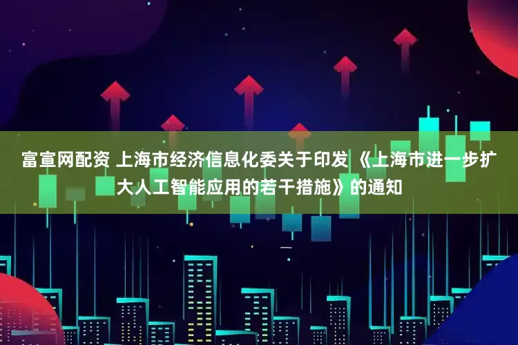 富宣网配资 上海市经济信息化委关于印发 《上海市进一步扩大人工智能应用的若干措施》的通知
