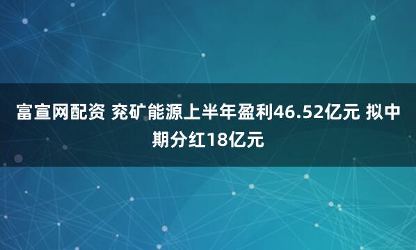 富宣网配资 兖矿能源上半年盈利46.52亿元 拟中期分红18亿元