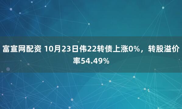 富宣网配资 10月23日伟22转债上涨0%，转股溢价率54.49%