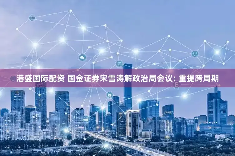 港盛国际配资 国金证券宋雪涛解政治局会议: 重提跨周期