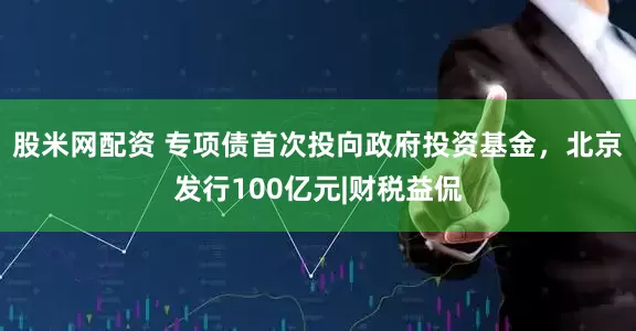 股米网配资 专项债首次投向政府投资基金，北京发行100亿元|财税益侃