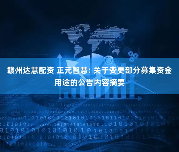 赣州达慧配资 正元智慧: 关于变更部分募集资金用途的公告内容摘要