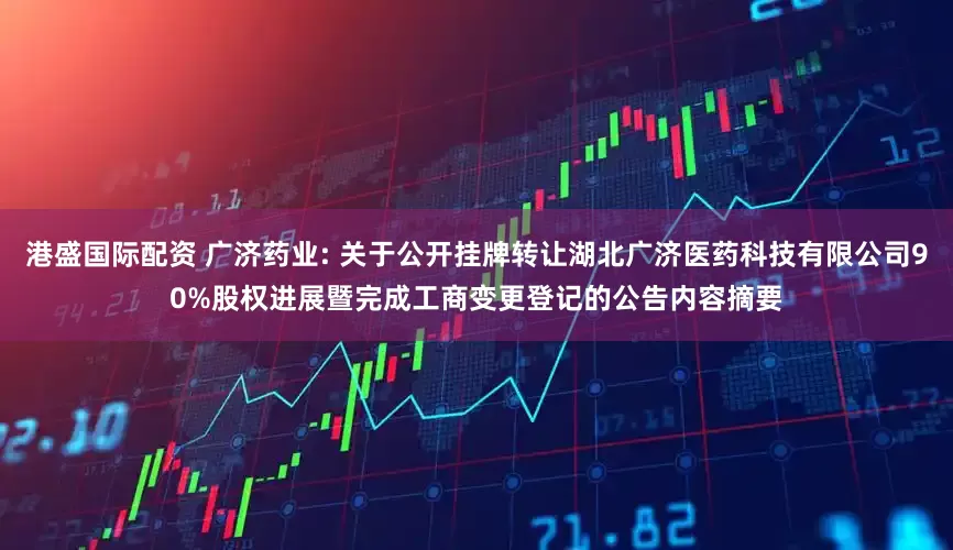 港盛国际配资 广济药业: 关于公开挂牌转让湖北广济医药科技有限公司90%股权进展暨完成工商变更登记的公告内容摘要