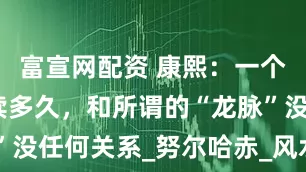 富宣网配资 康熙：一个王朝能延续多久，和所谓的“龙脉”没任何关系_努尔哈赤_风水_朱由校