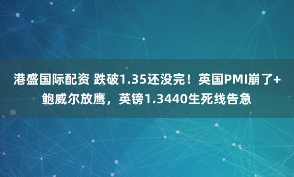 港盛国际配资 跌破1.35还没完！英国PMI崩了+鲍威尔放鹰，英镑1.3440生死线告急