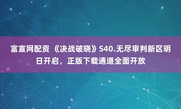 富宣网配资 《决战破晓》S40.无尽审判新区明日开启，正版下载通道全面开放