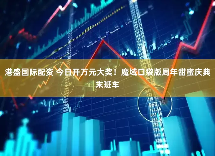 港盛国际配资 今日开万元大奖！魔域口袋版周年甜蜜庆典末班车