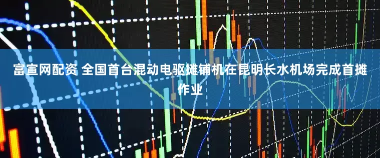 富宣网配资 全国首台混动电驱摊铺机在昆明长水机场完成首摊作业