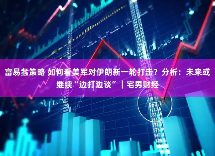 富易螽策略 如何看美军对伊朗新一轮打击？分析：未来或继续“边打边谈”｜宅男财经