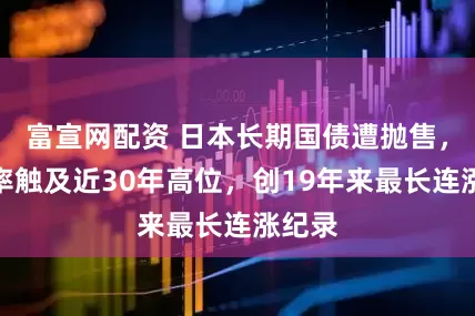 富宣网配资 日本长期国债遭抛售，收益率触及近30年高位，创19年来最长连涨纪录