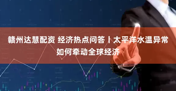 赣州达慧配资 经济热点问答丨太平洋水温异常如何牵动全球经济