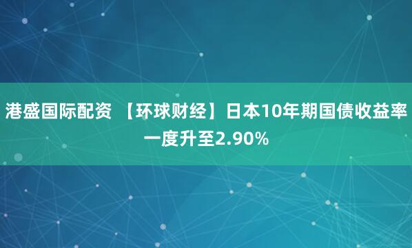港盛国际配资 【环球财经】日本10年期国债收益率一度升至2.90%